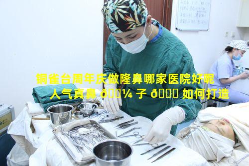 铜雀台周年庆做隆鼻哪家医院好呢人气真鼻 🌼 子 🐛 如何打造自然